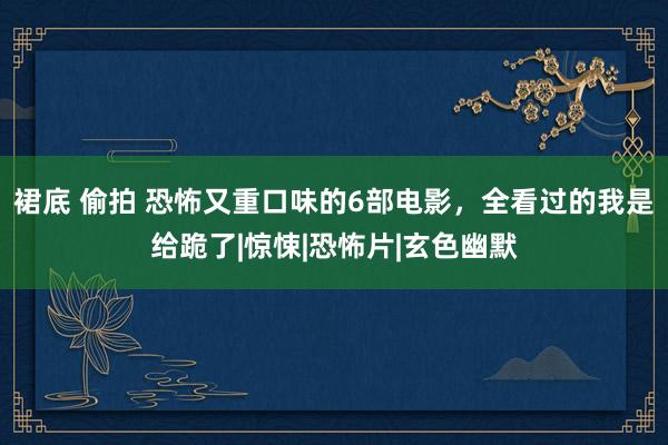 裙底 偷拍 恐怖又重口味的6部电影，全看过的我是给跪了|惊悚|恐怖片|玄色幽默