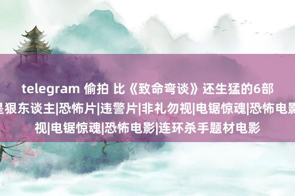 telegram 偷拍 比《致命弯谈》还生猛的6部电影，全看过的皆是狠东谈主|恐怖片|违警片|非礼勿视|电锯惊魂|恐怖电影|连环杀手题材电影