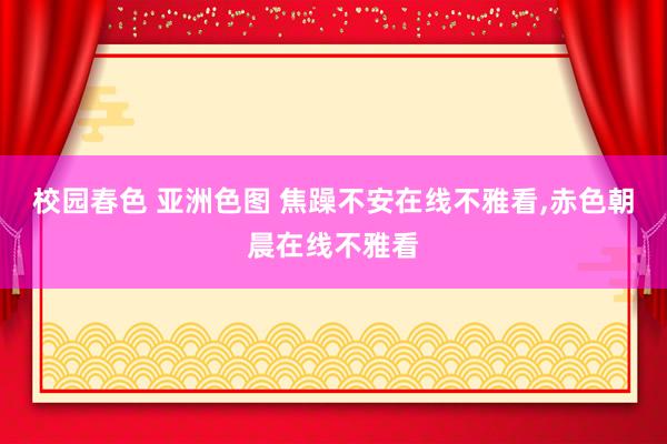 校园春色 亚洲色图 焦躁不安在线不雅看，赤色朝晨在线不雅看