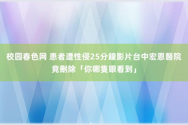 校园春色网 患者遭性侵25分鐘影片　台中宏恩醫院竟刪除「你哪隻眼看到」