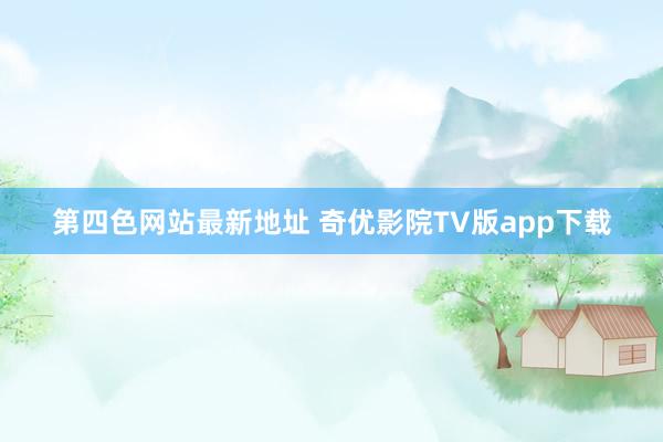 第四色网站最新地址 奇优影院TV版app下载