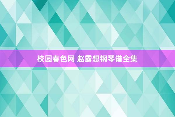 校园春色网 赵露想钢琴谱全集