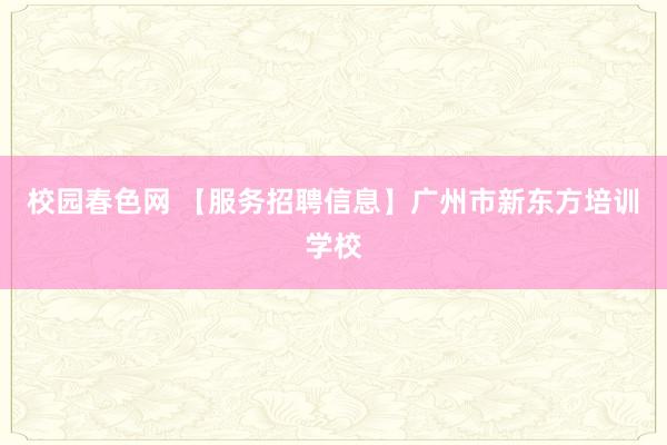 校园春色网 【服务招聘信息】广州市新东方培训学校