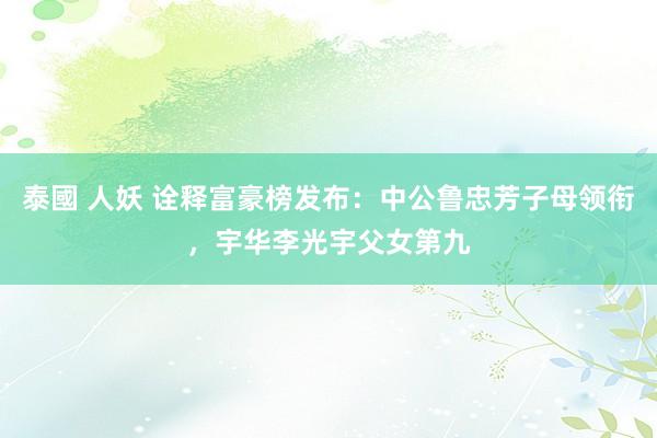 泰國 人妖 诠释富豪榜发布：中公鲁忠芳子母领衔，宇华李光宇父女第九