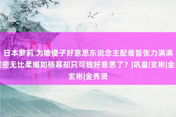 日本萝莉 为啥傻子好意思东说念主配谁皆张力满满，邃密无比柔媚如杨幂却只可独好意思了？|巩皇|玄彬|金秀贤