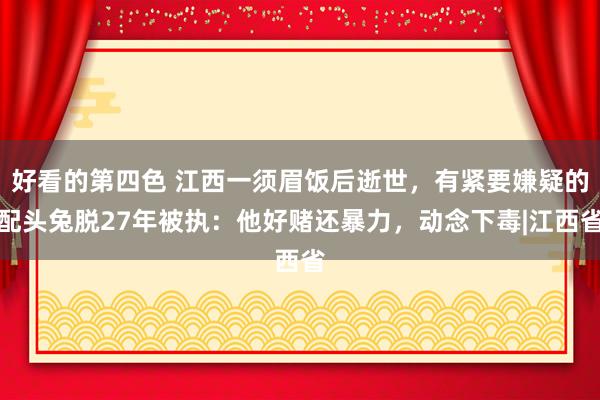 好看的第四色 江西一须眉饭后逝世，有紧要嫌疑的配头兔脱27年被执：他好赌还暴力，动念下毒|江西省