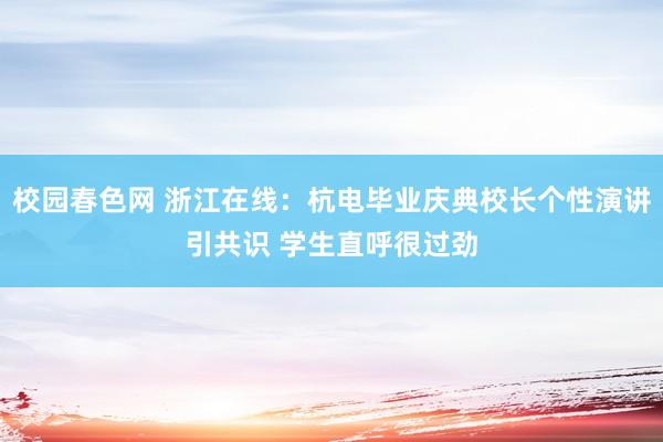 校园春色网 浙江在线：杭电毕业庆典校长个性演讲引共识 学生直呼很过劲