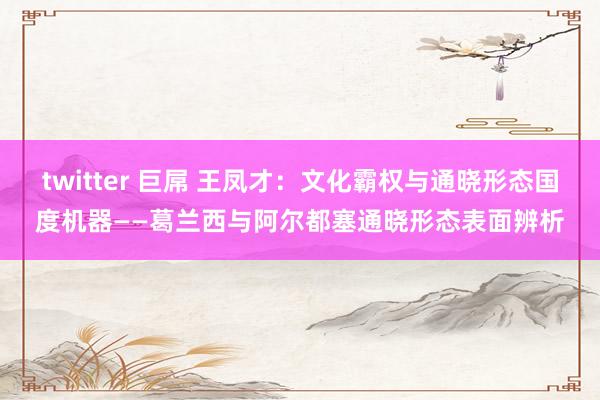 twitter 巨屌 王凤才：文化霸权与通晓形态国度机器——葛兰西与阿尔都塞通晓形态表面辨析