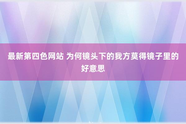 最新第四色网站 为何镜头下的我方莫得镜子里的好意思