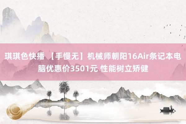 琪琪色快播 【手慢无】机械师朝阳16Air条记本电脑优惠价3501元 性能树立矫健