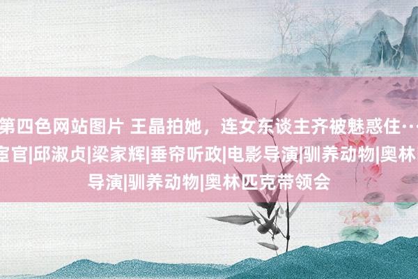 第四色网站图片 王晶拍她，连女东谈主齐被魅惑住·····|马|皇上|宦官|邱淑贞|梁家辉|垂帘听政|电影导演|驯养动物|奥林匹克带领会