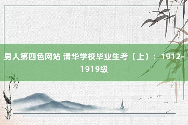 男人第四色网站 清华学校毕业生考（上）：1912-1919级