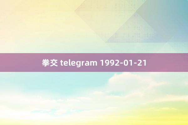 拳交 telegram 1992-01-21