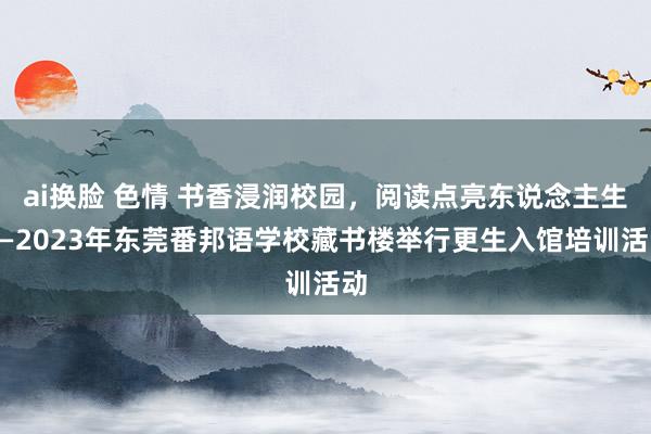 ai换脸 色情 书香浸润校园，阅读点亮东说念主生——2023年东莞番邦语学校藏书楼举行更生入馆培训活动