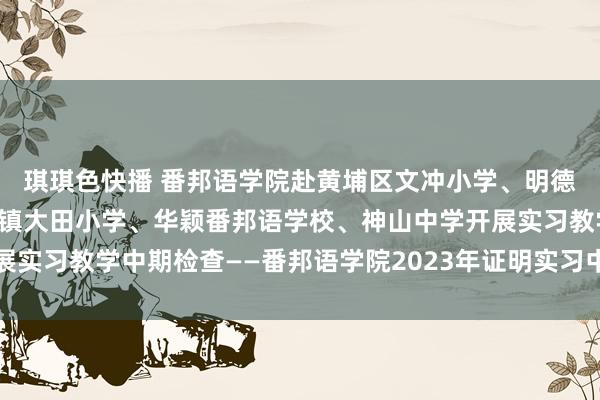 琪琪色快播 番邦语学院赴黄埔区文冲小学、明德小学、大冈小学、江高镇大田小学、华颖番邦语学校、神山中学开展实习教学中期检查——番邦语学院2023年证明实习中期检查系列之四