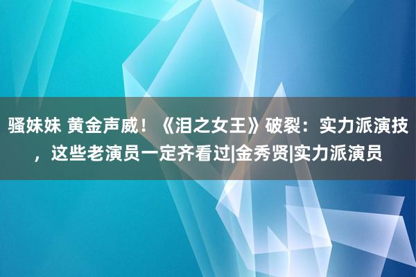 骚妹妹 黄金声威！《泪之女王》破裂：实力派演技，这些老演员一定齐看过|金秀贤|实力派演员