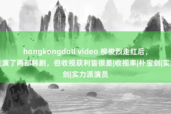 hongkongdoll video 柳俊烈走红后，一共就主演了两部韩剧，但收视获利皆很差|收视率|朴宝剑|实力派演员