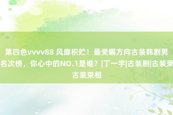 第四色vvvv88 风靡积贮！最受瞩方向古装韩剧男星名次榜，你心中的NO.1是谁？|丁一宇|古装剧|古装束相